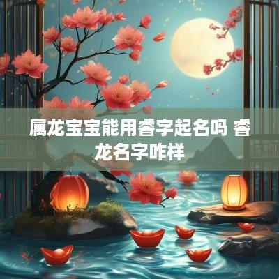 属龙宝宝能用睿字起名吗 睿龙名字咋样