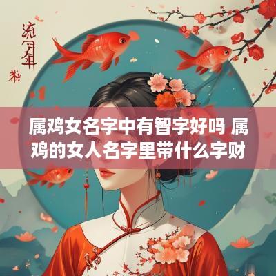 属鸡女名字中有智字好吗 属鸡的女人名字里带什么字财运旺盛