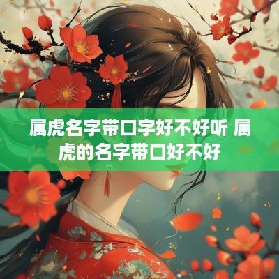 属虎名字带口字好不好听 属虎的名字带口好不好