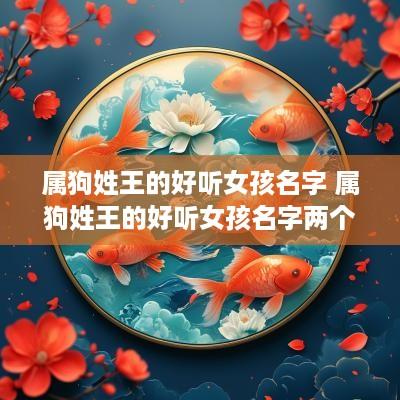 属狗姓王的好听女孩名字 属狗姓王的好听女孩名字两个字 属狗姓王的好听女孩名字 属狗姓王的好听女孩名字两个字