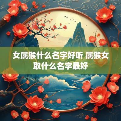 女属猴什么名字好听 属猴女取什么名字最好