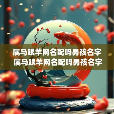 属马跟羊网名配吗男孩名字 属马跟羊网名配吗男孩名字好吗