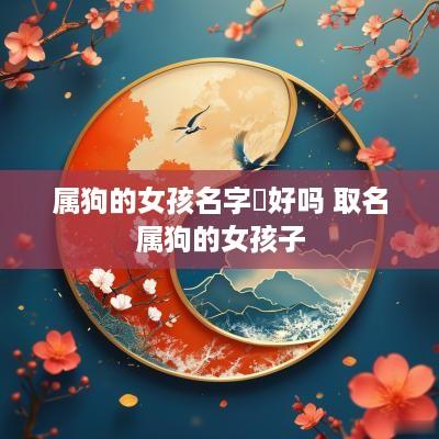 属狗的女孩名字玥好吗 取名属狗的女孩子