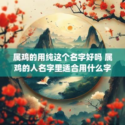 属鸡的用纯这个名字好吗 属鸡的人名字里适合用什么字