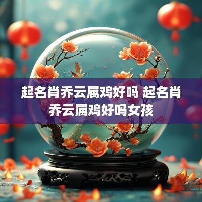 起名肖乔云属鸡好吗 起名肖乔云属鸡好吗女孩