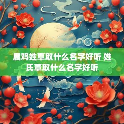 属鸡姓覃取什么名字好听 姓氏覃取什么名字好听