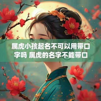 属虎小孩起名不可以用带口字吗 属虎的名字不能带口