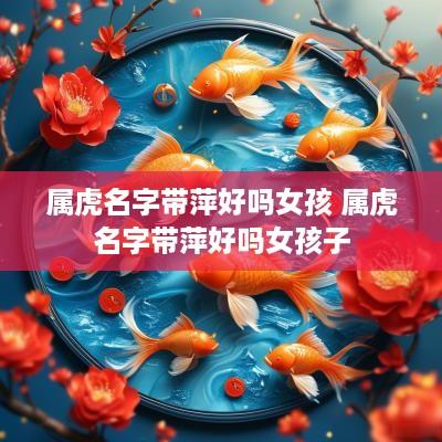 属虎名字带萍好吗女孩 属虎名字带萍好吗女孩子