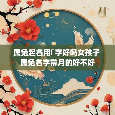 属兔起名用玥字好吗女孩子 属兔名字带月的好不好
