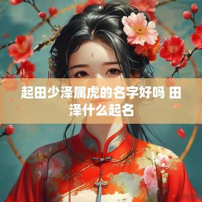 起田少泽属虎的名字好吗 田泽什么起名