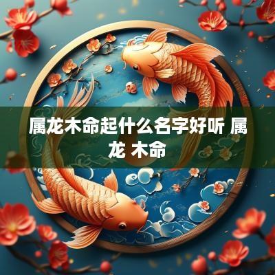 属龙木命起什么名字好听 属龙 木命
