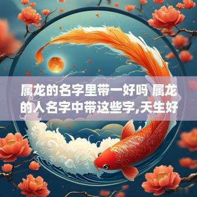 属龙的名字里带一好吗 属龙的人名字中带这些字,天生好命!