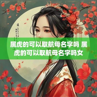 属虎的可以取航母名字吗 属虎的可以取航母名字吗女