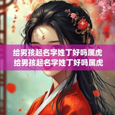 给男孩起名字姓丁好吗属虎 给男孩起名字姓丁好吗属虎的
