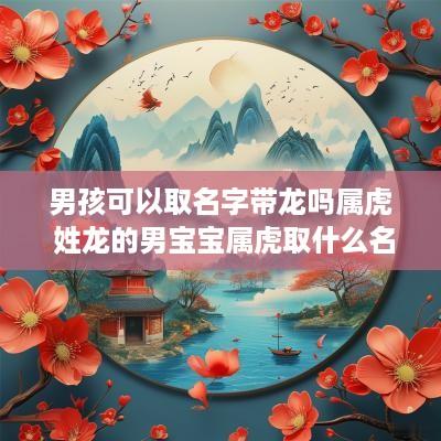 男孩可以取名字带龙吗属虎 姓龙的男宝宝属虎取什么名字