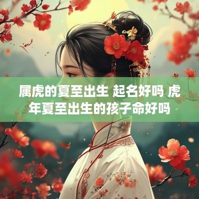 属虎的夏至出生 起名好吗 蛇年夏至出生的孩子命好吗