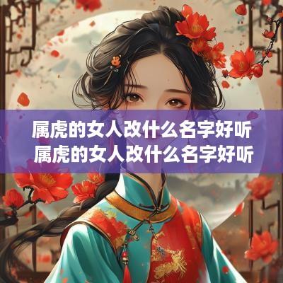 属虎的女人改什么名字好听 属虎的女人改什么名字好听又吉利