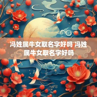 冯姓属牛女取名字好吗 冯姓属牛女取名字好吗