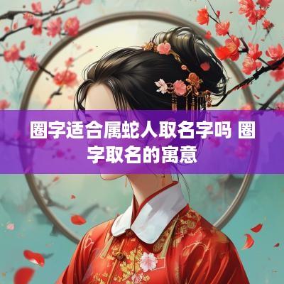 圈字适合属蛇人取名字吗 圈字取名的寓意