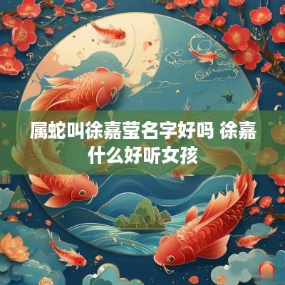 属蛇叫徐嘉莹名字好吗 徐嘉什么好听女孩