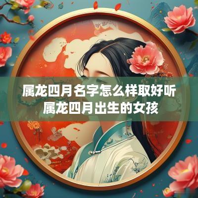 属龙四月名字怎么样取好听 属龙四月出生的女孩