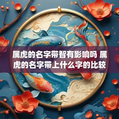 属虎的名字带智有影响吗 属虎的名字带上什么字的比较好
