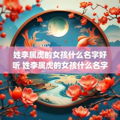 姓李属虎的女孩什么名字好听 姓李属虎的女孩什么名字好听点 姓李属虎的女孩什么名字好听 姓李属虎的女孩什么名字好听点