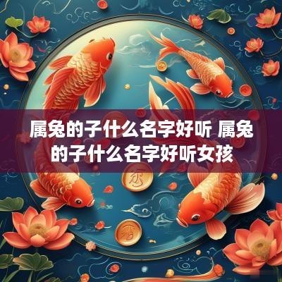 属兔的子什么名字好听 属兔的子什么名字好听女孩