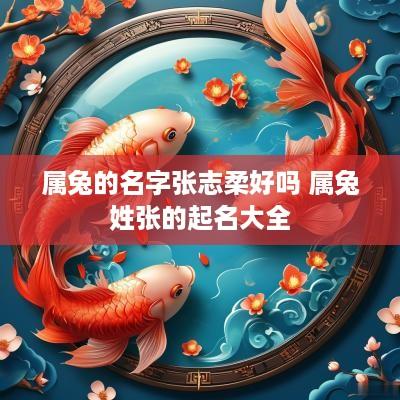 属兔的名字张志柔好吗 属兔姓张的起名大全