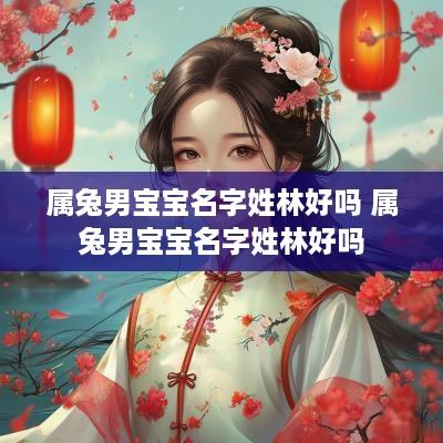 属兔男宝宝名字姓林好吗 属兔男宝宝名字姓林好吗