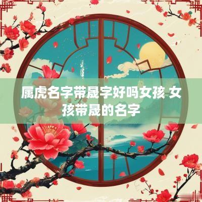 属虎名字带晟字好吗女孩 女孩带晟的名字