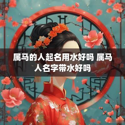 属马的人起名用水好吗 属马人名字带水好吗