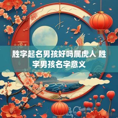 胜字起名男孩好吗属虎人 胜字男孩名字意义