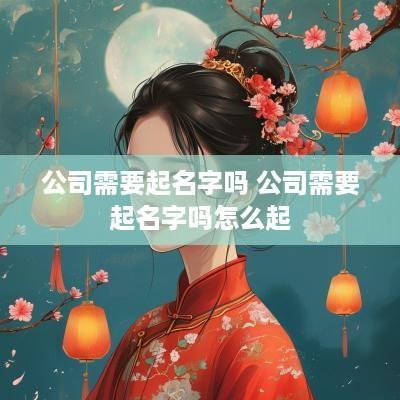 公司需要起名字吗 公司需要起名字吗怎么起