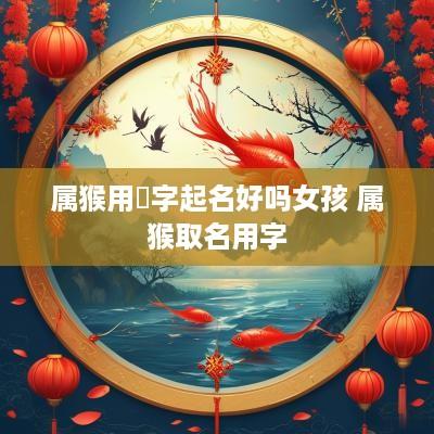 属猴用杺字起名好吗女孩 属猴取名用字