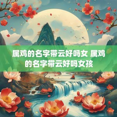 属鸡的名字带云好吗女 属鸡的名字带云好吗女孩
