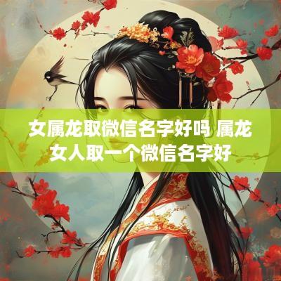 女属龙取微信名字好吗 属龙女人取一个微信名字好