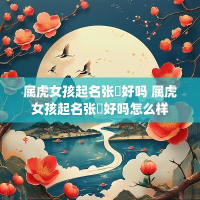 属虎女孩起名张喆好吗 属虎女孩起名张喆好吗怎么样
