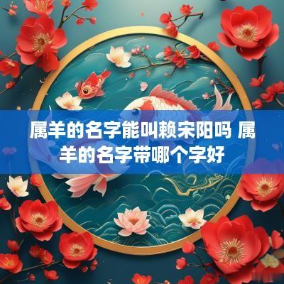 属羊的名字能叫赖宋阳吗 属羊的名字带哪个字好