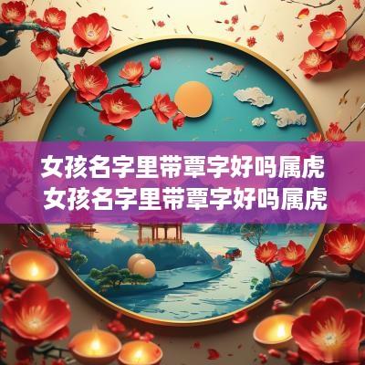 女孩名字里带覃字好吗属虎 女孩名字里带覃字好吗属虎的