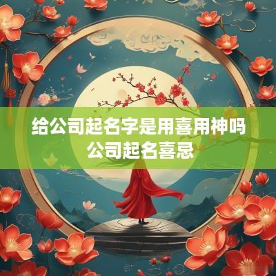 给公司起名字是用喜用神吗 公司起名喜忌