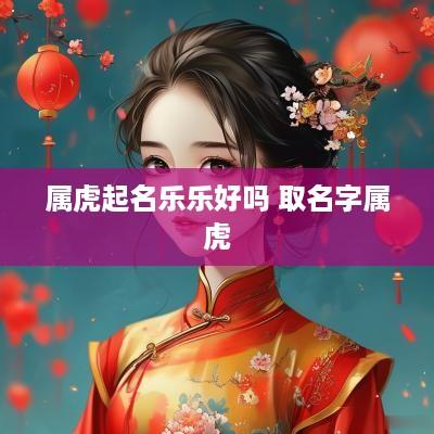 属虎起名乐乐好吗 取名字属虎
