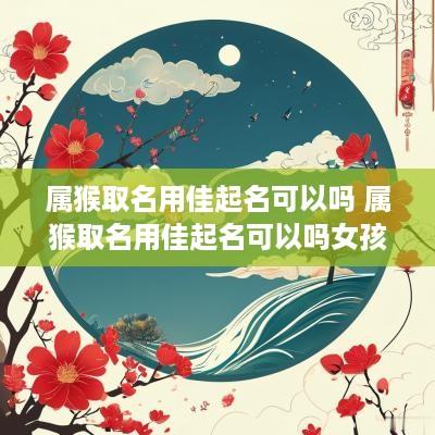 属猴取名用佳起名可以吗 属猴取名用佳起名可以吗女孩