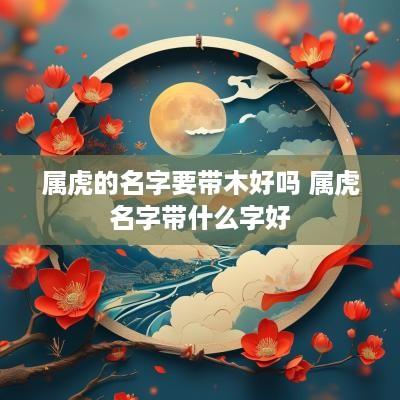 属虎的名字要带木好吗 属虎名字带什么字好