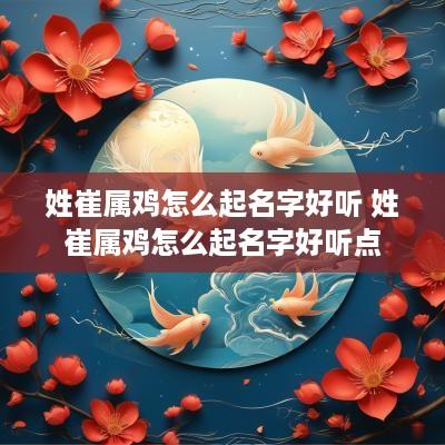 姓崔属鸡怎么起名字好听 姓崔属鸡怎么起名字好听点