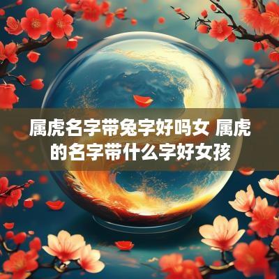 属虎名字带兔字好吗女 属虎的名字带什么字好女孩
