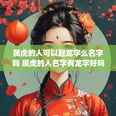 属虎的人可以起龙字么名字吗 属虎的人名字有龙字好吗