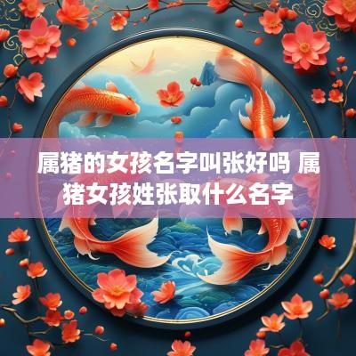 属猪的女孩名字叫张好吗 属猪女孩姓张取什么名字