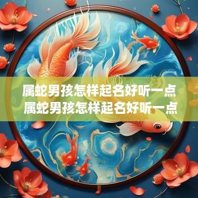 属蛇男孩怎样起名好听一点 属蛇男孩怎样起名好听一点的