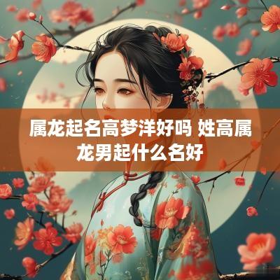 属龙起名高梦洋好吗 姓高属龙男起什么名好